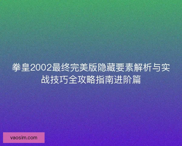 拳皇2002最终完美版隐藏要素解析与实战技巧全攻略指南进阶篇 拳皇2002最终完美版隐藏要素解析与实战技巧全攻略指南进阶篇