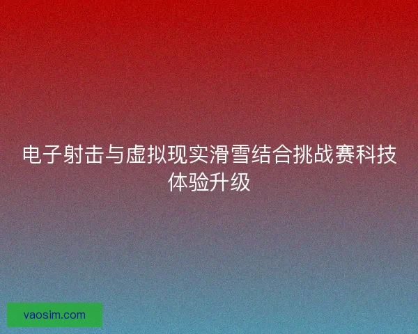 电子射击与虚拟现实滑雪结合挑战赛科技体验升级 电子射击与虚拟现实滑雪结合挑战赛科技体验升级