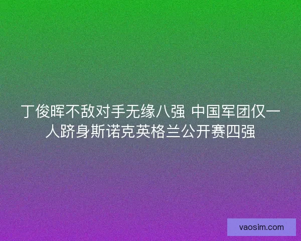 丁俊晖不敌对手无缘八强 中国军团仅一人跻身斯诺克英格兰公开赛四强 丁俊晖不敌对手无缘八强 中国军团仅一人跻身斯诺克英格兰公开赛四强