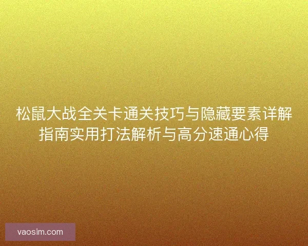 松鼠大战全关卡通关技巧与隐藏要素详解指南实用打法解析与高分速通心得 松鼠大战全关卡通关技巧与隐藏要素详解指南实用打法解析与高分速通心得