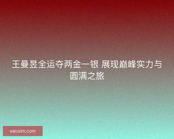 王曼昱全运夺两金一银 展现巅峰实力与圆满之旅 王曼昱全运夺两金一银 展现巅峰实力与圆满之旅