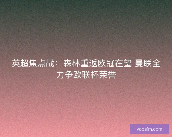 英超焦点战:森林重返欧冠在望 曼联全力争欧联杯荣誉 英超焦点战:森林重返欧冠在望 曼联全力争欧联杯荣誉