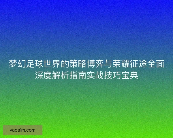 梦幻足球世界的策略博弈与荣耀征途全面深度解析指南实战技巧宝典 梦幻足球世界的策略博弈与荣耀征途全面深度解析指南实战技巧宝典