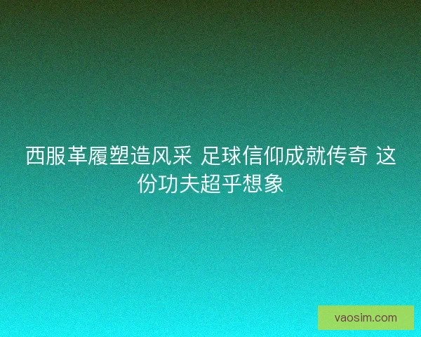 西服革履塑造风采 足球信仰成就传奇 这份功夫超乎想象 西服革履塑造风采 足球信仰成就传奇 这份功夫超乎想象