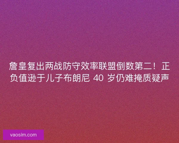 詹皇复出两战防守效率联盟倒数第二！正负值逊于儿子布朗尼 40 岁仍难掩质疑声