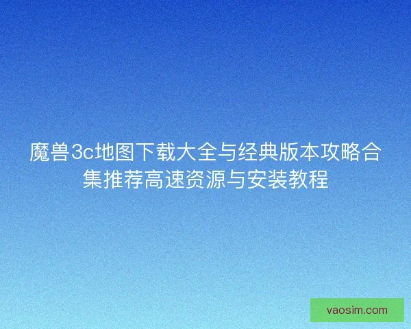 魔兽3c地图下载大全与经典版本攻略合集推荐高速资源与安装教程 魔兽3c地图下载大全与经典版本攻略合集推荐高速资源与安装教程