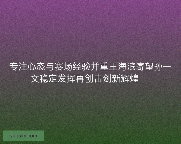 专注心态与赛场经验并重王海滨寄望孙一文稳定发挥再创击剑新辉煌 🏅 专注心态与赛场经验并重王海滨寄望孙一文稳定发挥再创击剑新辉煌 🏅