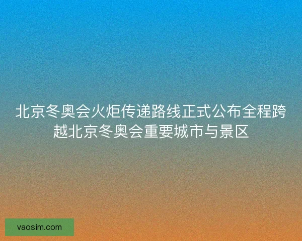 北京冬奥会火炬传递路线正式公布全程跨越北京冬奥会重要城市与景区 北京冬奥会火炬传递路线正式公布全程跨越北京冬奥会重要城市与景区