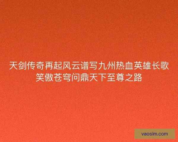 天剑传奇再起风云谱写九州热血英雄长歌笑傲苍穹问鼎天下至尊之路 天剑传奇再起风云谱写九州热血英雄长歌笑傲苍穹问鼎天下至尊之路