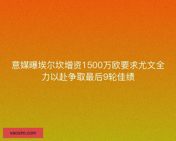 意媒曝埃尔坎增资1500万欧要求尤文全力以赴争取最后9轮佳绩 意媒曝埃尔坎增资1500万欧要求尤文全力以赴争取最后9轮佳绩