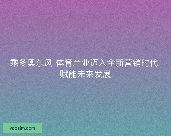 乘冬奥东风 体育产业迈入全新营销时代 赋能未来发展 乘冬奥东风 体育产业迈入全新营销时代 赋能未来发展