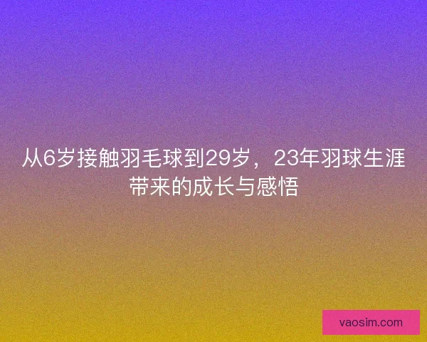 从6岁接触羽毛球到29岁,23年羽球生涯带来的成长与感悟 从6岁接触羽毛球到29岁,23年羽球生涯带来的成长与感悟