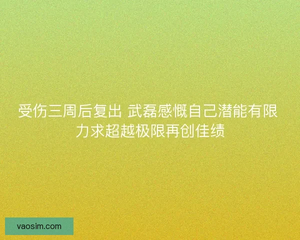 受伤三周后复出 武磊感慨自己潜能有限 力求超越极限再创佳绩 受伤三周后复出 武磊感慨自己潜能有限 力求超越极限再创佳绩