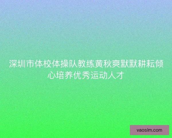 深圳市体校体操队教练黄秋爽默默耕耘倾心培养优秀运动人才 深圳市体校体操队教练黄秋爽默默耕耘倾心培养优秀运动人才