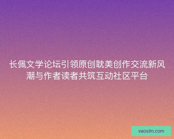 长佩文学论坛引领原创耽美创作交流新风潮与作者读者共筑互动社区平台 长佩文学论坛引领原创耽美创作交流新风潮与作者读者共筑互动社区平台