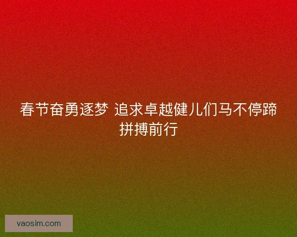 春节奋勇逐梦 追求卓越健儿们马不停蹄拼搏前行 春节奋勇逐梦 追求卓越健儿们马不停蹄拼搏前行