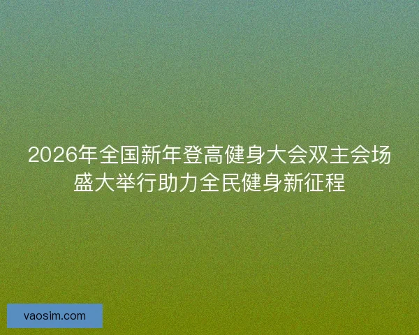 2026年全国新年登高健身大会双主会场盛大举行助力全民健身新征程 2026年全国新年登高健身大会双主会场盛大举行助力全民健身新征程
