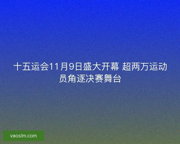 十五运会11月9日盛大开幕 超两万运动员角逐决赛舞台 十五运会11月9日盛大开幕 超两万运动员角逐决赛舞台